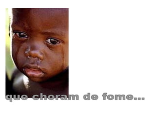 que choram de fome... 
