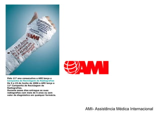 Pelo 11º ano consecutivo a AMI lança a  Campanha de Reciclagem de Radiografias .  De 5 a 23 de Junho de 2006 a AMI lança a 11ª Campanha de Reciclagem de Radiografias.  Durante esses dias entregue as suas radiografias com mais de 5 anos ou sem valor de diagnóstico em qualquer farmácia.  AMI- Assistência Médica Internacional                               