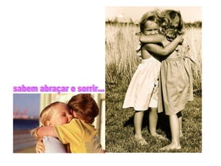 sabem abraçar e sorrir... 
