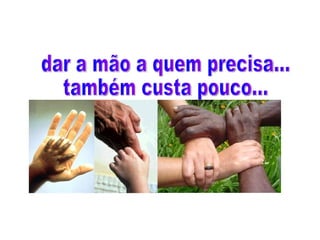 dar a mão a quem precisa...  também custa pouco... 