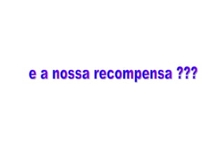 e a nossa recompensa ??? 