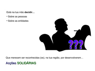 Que merecem ser reconhecidas (os), na tua região, por desenvolverem… Acções  SOLIDÁRIAS Está na tua mão  decidir… Sobre as pessoas Sobre as entidades ??? 