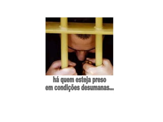há quem esteja preso  em condições desumanas... 