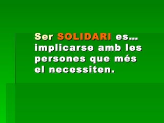 Ser  SOLIDARI  es… implicarse amb les persones que més el necessiten. 