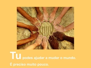Tu podes ajudar a mudar o mundo.É preciso muito pouco.