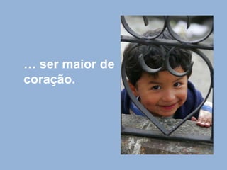 … ser maior de coração.
