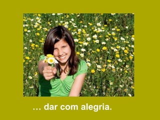 … dar com alegria.