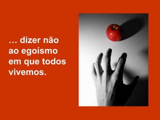 … dizer não ao egoísmo em que todos vivemos.