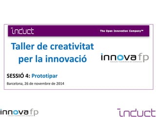SESSIÓ 4: Prototipar
Barcelona, 26 de novembre de 2014
Taller de creativitat
per la innovació
 
