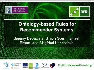 Digital Enterprise Research Institute                                                               www.deri.ie




                                     Ontology-based Rules for
                                     Recommender Systems
                           Jeremy Debattista, Simon Scerri, Ismael
                              Rivera, and Siegfried Handschuh


 Copyright 2011 Digital Enterprise Research Institute. All rights reserved.




                                                                              Enabling Networked Knowledge
 
