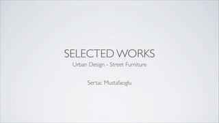 SELECTED WORKS
Urban Design - Street Furniture
Sertac Mustafaoglu
 