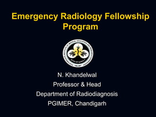 Emergency Radiology Fellowship
Program
N. KhandelwalN. Khandelwal
Professor & HeadProfessor & Head
Department of RadiodiagnosisDepartment of Radiodiagnosis
PGIMER, ChandigarhPGIMER, Chandigarh
 