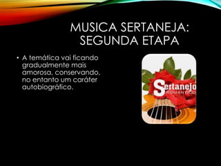 MUSICA SERTANEJA:
SEGUNDA ETAPA
• A temática vai ficando
gradualmente mais
amorosa, conservando,
no entanto um caráter
autobiográfico.
 