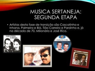 MUSICA SERTANEJA:
SEGUNDA ETAPA
• Artistas desta fase de transição são Cascatinha e
Inhana, Palmeira e Biá, Tião Carreiro e Pardinho e, já
na década de 70, Milionário e José Rico.
 