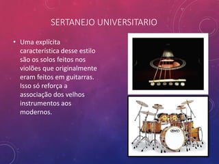 SERTANEJO UNIVERSITARIO
• Uma explícita
característica desse estilo
são os solos feitos nos
violões que originalmente
eram feitos em guitarras.
Isso só reforça a
associação dos velhos
instrumentos aos
modernos.
 