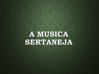 A MUSICA
SERTANEJA
 