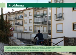 Problema
Inexistência de ciclovia nas vilas da Sertã e de Cernache do Bonjardim e entre elas.
Ausência de alternativas ao automóvel nas deslocações dentro das vilas.
Diﬁculdade dos cidadãos sem carro se deslocarem dentro das vilas.
 