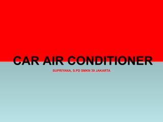 CAR AIR CONDITIONER
SUPRIYANA, S.PD SMKN 39 JAKARTA
 