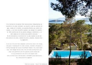 Vista de la piscina / View of the swimming pool
En un extremo de la parcela tres construcciones independientes se
asientan en el pinar inclinado: una piscina a modo de container de
agua, varada en el terreno, una pasarela ﬂotante que conecta los
cuerpos, y una torre de planta cuadrada, que emerge de la pendien-
te. Esta construcción de dos plantas alberga un dormitorio, y un
baño además de un trastero parcialmente soterrado.
Es una alternativa a la estancia en la casa original ya que per-
mite estar en el pinar, rodeado de pinos y arbustos, moverse entre
la vegetación.
At one end of the plot three independent constructions stand in the sloping
pine grove: a swimming pool as a water container, stranded on the ground, a
ﬂoating footbridge that connects the different elements, and a square-based
tower, which emerges from the slope. This two-storey building houses a be-
droom, and a bathroom as well as a partially buried storage room.
It is an alternative to the life in the original house
since it allows to be in the pine grove, surrounded by pine trees and bus-
hes, moving around the vegetation.
 