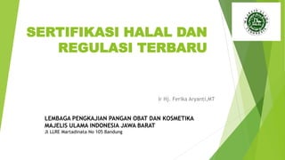 SERTIFIKASI HALAL DAN
REGULASI TERBARU
Ir Hj. Ferika Aryanti,MT
LEMBAGA PENGKAJIAN PANGAN OBAT DAN KOSMETIKA
MAJELIS ULAMA INDONESIA JAWA BARAT
Jl LLRE Martadinata No 105 Bandung
 