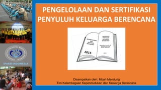 PENGELOLAAN DAN SERTIFIKASI
PENYULUH KELUARGA BERENCANA
Disampaikan oleh: Mbah Mendung
Tim Kelembagaan Kependudukan dan Keluarga Berencana
 