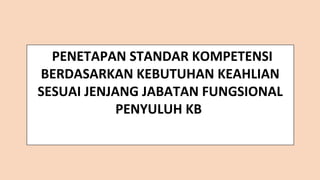 PENETAPAN STANDAR KOMPETENSI
BERDASARKAN KEBUTUHAN KEAHLIAN
SESUAI JENJANG JABATAN FUNGSIONAL
PENYULUH KB
 