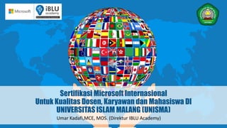 Sertifikasi Microsoft Internasional
Untuk Kualitas Dosen, Karyawan dan Mahasiswa DI
UNIVERSITAS ISLAM MALANG (UNISMA)
Umar Kadafi,MCE, MOS. (Direktur IBLU Academy)
 