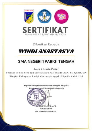 SERTIFIKAT
Diberikan Kepada
Kepala Cabang Dinas Pendidikan Menegah Wilayah II
Kabupaten Parigi Moutong dan Donggala
Hj. SARIFAH, S.Pd., M.Pd
PEMBINA IV/A
Nip. 19800816 200801 2 017
WINDI ANASTASYA
SMA NEGERI 1 PARIGI TENGAH
Nomor: 800.1.12.8/114/CABDIS.II/V/2026
Juara 2 Desain Poster
Festival Lomba Seni dan Sastra Siswa Nasional (FLS3N) SMA/SMK/MA
Tingkat Kabupaten Parigi Moutong tanggal 26 April - 1 Mei 2026
 