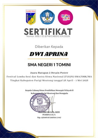 SERTIFIKAT
Diberikan Kepada
Kepala Cabang Dinas Pendidikan Menegah Wilayah II
Kabupaten Parigi Moutong dan Donggala
Hj. SARIFAH, S.Pd., M.Pd
PEMBINA IV/A
Nip. 19800816 200801 2 017
DWI APRINA
SMA NEGERI 1 TOMINI
Nomor: 800.1.12.8/114/CABDIS.II/V/2026
Juara Harapan 2 Desain Poster
Festival Lomba Seni dan Sastra Siswa Nasional (FLS3N) SMA/SMK/MA
Tingkat Kabupaten Parigi Moutong tanggal 26 April - 1 Mei 2026
 