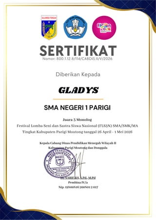 Kepala Cabang Dinas Pendidikan Menegah Wilayah II
Kabupaten Parigi Moutong dan Donggala
Hj. SARIFAH, S.Pd., M.Pd
Pembina IV/a
Nip. 19800816 200801 2 017
SMA NEGERI 1 PARIGI
SERTIFIKAT
Nomor: 800.1.12.8/114/CABDIS.II/V/2026
Diberikan Kepada
Juara 3 Monolog
Festival Lomba Seni dan Sastra Siswa Nasional (FLS3N) SMA/SMK/MA
Tingkat Kabupaten Parigi Moutong tanggal 26 April - 1 Mei 2026
GLADYS
 
