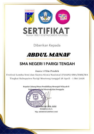 SERTIFIKAT
Diberikan Kepada
Kepala Cabang Dinas Pendidikan Menegah Wilayah II
Kabupaten Parigi Moutong dan Donggala
Hj. SARIFAH, S.Pd., M.Pd
PEMBINA IV/A
Nip. 19800816 200801 2 017
ABDUL MANAF
SMA NEGERI 1 PARIGI TENGAH
Nomor: 800.1.12.8/114/CABDIS.II/V/2026
Juara 1 Film Pendek
Festival Lomba Seni dan Sastra Siswa Nasional (FLS3N) SMA/SMK/MA
Tingkat Kabupaten Parigi Moutong tanggal 26 April - 1 Mei 2026
 