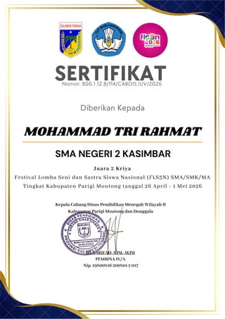 SERTIFIKAT
Diberikan Kepada
Kepala Cabang Dinas Pendidikan Menegah Wilayah II
Kabupaten Parigi Moutong dan Donggala
Hj. SARIFAH, S.Pd., M.Pd
PEMBINA IV/A
Nip. 19800816 200801 2 017
MOHAMMAD TRI RAHMAT
SMA NEGERI 2 KASIMBAR
Nomor: 800.1.12.8/114/CABDIS.II/V/2026
Juara 2 Kriya
Festival Lomba Seni dan Sastra Siswa Nasional (FLS3N) SMA/SMK/MA
Tingkat Kabupaten Parigi Moutong tanggal 26 April - 1 Mei 2026
 