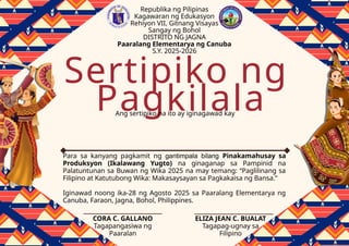 Pagkilala
Sertipiko ng
Ang sertipiko na ito ay iginagawad kay
Para sa kanyang pagkamit ng gantimpala bilang Pinakamahusay sa
Produksyon (Ikalawang Yugto) na ginaganap sa Pampinid na
Palatuntunan sa Buwan ng Wika 2025 na may temang: “Paglilinang sa
Filipino at Katutubong Wika: Makasaysayan sa Pagkakaisa ng Bansa.”
Iginawad noong ika-28 ng Agosto 2025 sa Paaralang Elementarya ng
Canuba, Faraon, Jagna, Bohol, Philippines.
Republika ng Pilipinas
Kagawaran ng Edukasyon
Rehiyon VII, Gitnang Visayas
Sangay ng Bohol
DISTRITO NG JAGNA
Paaralang Elementarya ng Canuba
S.Y. 2025-2026
CORA C. GALLANO
Tagapangasiwa ng
Paaralan
ELIZA JEAN C. BUALAT
Tagapag-ugnay sa
Filipino
 