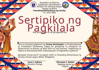 Pagkilala
Sertipiko ng
Ang sertipiko na ito ay iginagawad kay
Para sa kanyang pagkamit ng Unang Gantimpala sa Pinakamahusay
sa Produksyon (Ikalawang Yugto) na ginaganap sa Pampinid na
Palatuntunan sa Buwan ng Wika 2025 na may temang: “Paglilinang sa
Filipino at Katutubong Wika: Makasaysayan sa Pagkakaisa ng Bansa.”
Iginawad noong ika-27 ng Agosto 2025 sa Paaralang Elementarya ng
Canuba, Faraon, Jagna, Bohol, Philippines.
Republika ng Pilipinas
Kagawaran ng Edukasyon
Rehiyon VII, Gitnang Visayas
Sangay ng Bohol
Paaralang Elementarya ng Canuba
S.Y. 2025-2026
Cora C. Gallano
School-in Charge
Eliza Jean C. Bualat
Tagapag-ugnay sa
Filipino
 
