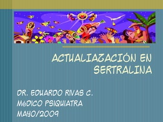 ACTUALIAZACI N ENÓ
SERTRALINA
Dr. Eduardo Rivas C.
M dicoé Psiquiatra
Mayo/2009
 