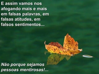 E assim vamos nos afogando mais e mais em falsas palavras, em falsas atitudes, em falsos sentimentos... Não porque sejamos pessoas mentirosas!... 