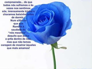 compreensão... de quetodosnóssofremos e àsvezesnossentimossós, imensamentetristes e choramosbaixinho antes de dormir... NumsilêncioquenosRemete à saudade de “nósmesmos”...daquiloquepulsae gritadentro de nós,mas quenãotemoscoragem de mostraràquelesquemaisamamos!