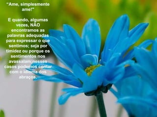 “Ame, simplesmenteame!"E quando, algumasvezes, NÃO encontramos as palavrasadequadasparaexpressar o quesentimos; sejaportimidezouporqueossentimentosnosavassalam;nessescasospodemoscontar com o idioma dos abraços.