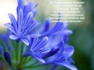 Sertransparente é desnudara alma, é deixarcair as “máscaras”,baixaras armas, Destruirosimensos e grossosmurosqueinsistimostantoemnosempenharparalevantar... 