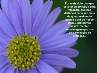 Pormais doloroso quesejater de construiruma ‘máscara’ quenosdistanciacadavezmais de quemrealmentesomose até do nosso Deus... preferimosassim: manterumaimagemquenosdêa sensaçãode proteção... 