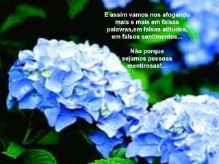 E assimvamosnosafogandomais e maisemfalsaspalavras,emfalsasatitudes, emfalsossentimentos...Nãoporquesejamospessoasmentirosas!...