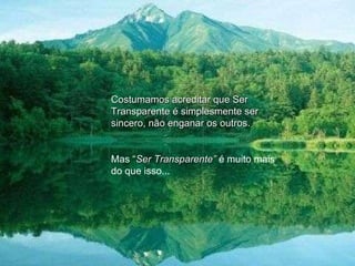 Costumamos acreditar que Ser Transparente é simplesmente ser sincero, não enganar os outros.  Mas “ Ser Transparente”  é muito mais do que isso... 