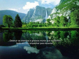 ...Destruir os imensos e grossos muros que insistimos  tanto em nos empenhar para levantar... 
