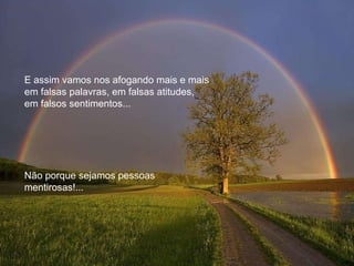 E assim vamos nos afogando mais e mais em falsas palavras, em falsas atitudes,  em falsos sentimentos... Não porque sejamos pessoas mentirosas!... 