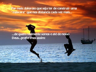 Por mais doloroso que seja ter de construir uma
“ máscara” que nos distancia cada vez mais...




...de quem realmente somos e até do nosso
Deus...preferimos assim:
 