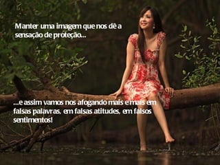 Manter uma imagem que nos dê a
sensação de proteção...




...e assim vamos nos afogando mais e mais em
falsas palavras, em falsas atitudes, em falsos
sentimentos!
 
