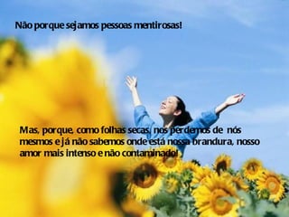 Não porque sejamos pessoas mentirosas!




 Mas, porque, como folhas secas, nos perdemos de nós
 mesmos e já não sabemos onde está nossa brandura, nosso
 amor mais intenso e não contaminado!
 