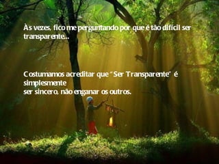 Às vezes, fico me perguntando por que é tão difícil ser
transparente...




C ostumamos acreditar que “ Ser Transparente” é
simplesmente
ser sincero, não enganar os outros.
 