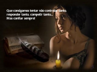 Que consigamos tentar não controlar tanto,
responder tanto, competir tanto...
Mas confiar sempre!
 