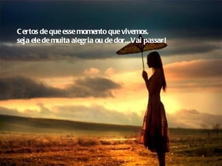 C ertos de que esse momento que vivemos,
seja ele de muita alegria ou de dor...Vai passar!
 